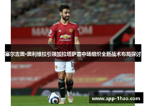 塞尔吉奥·奥利维拉引领加拉塔萨雷中场组织全新战术布局探讨 塞尔吉奥·奥利维拉引领加拉塔萨雷中场组织全新战术布局探讨