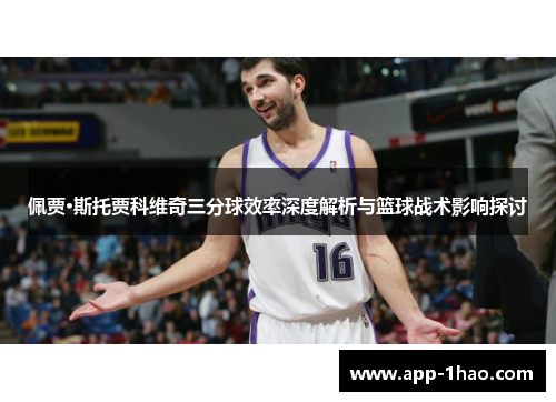 佩贾·斯托贾科维奇三分球效率深度解析与篮球战术影响探讨 佩贾·斯托贾科维奇三分球效率深度解析与篮球战术影响探讨