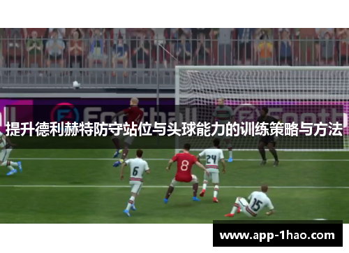 提升德利赫特防守站位与头球能力的训练策略与方法