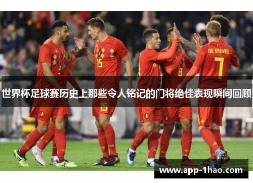 世界杯足球赛历史上那些令人铭记的门将绝佳表现瞬间回顾