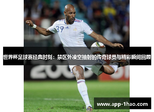 世界杯足球赛经典时刻：禁区外凌空抽射的传奇球员与精彩瞬间回顾