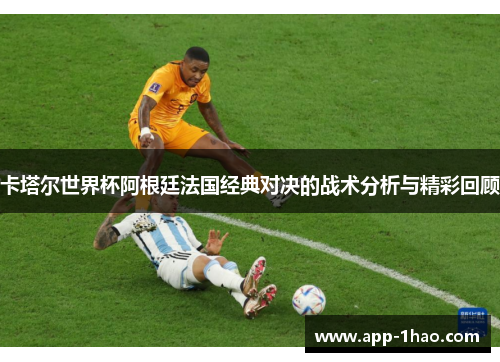 卡塔尔世界杯阿根廷法国经典对决的战术分析与精彩回顾