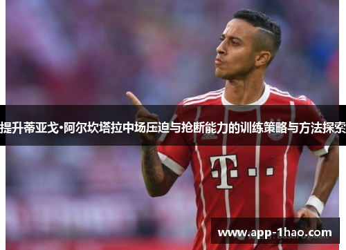 提升蒂亚戈·阿尔坎塔拉中场压迫与抢断能力的训练策略与方法探索