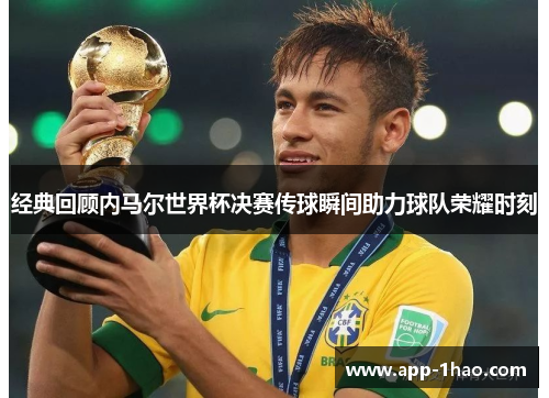 经典回顾内马尔世界杯决赛传球瞬间助力球队荣耀时刻