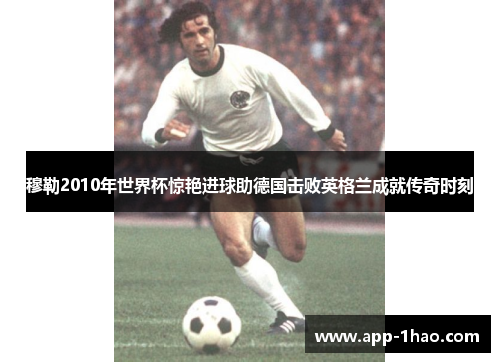 穆勒2010年世界杯惊艳进球助德国击败英格兰成就传奇时刻