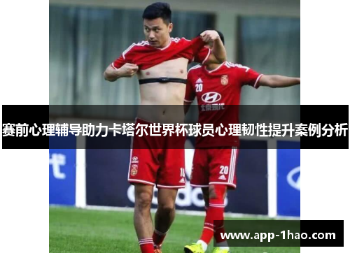赛前心理辅导助力卡塔尔世界杯球员心理韧性提升案例分析