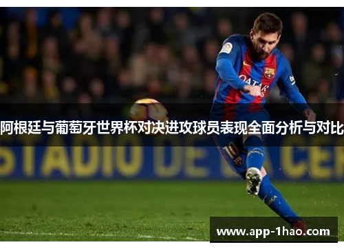 阿根廷与葡萄牙世界杯对决进攻球员表现全面分析与对比