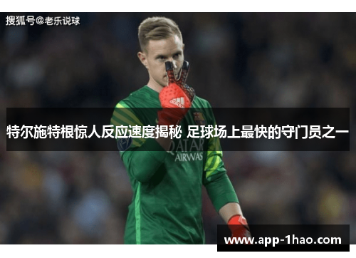特尔施特根惊人反应速度揭秘 足球场上最快的守门员之一