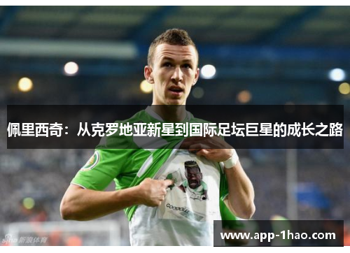 佩里西奇：从克罗地亚新星到国际足坛巨星的成长之路