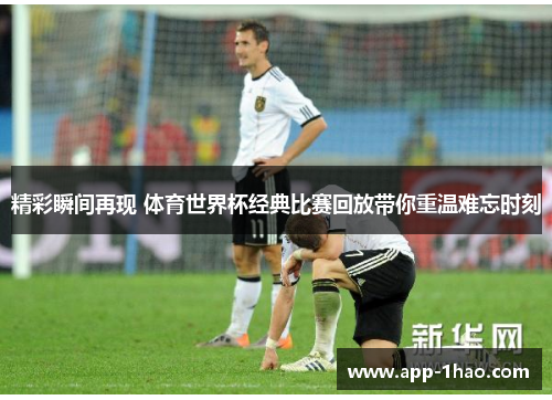 精彩瞬间再现 体育世界杯经典比赛回放带你重温难忘时刻