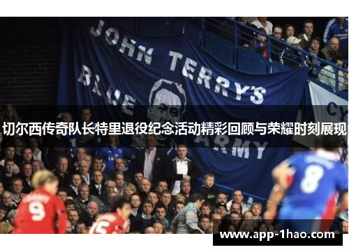 切尔西传奇队长特里退役纪念活动精彩回顾与荣耀时刻展现