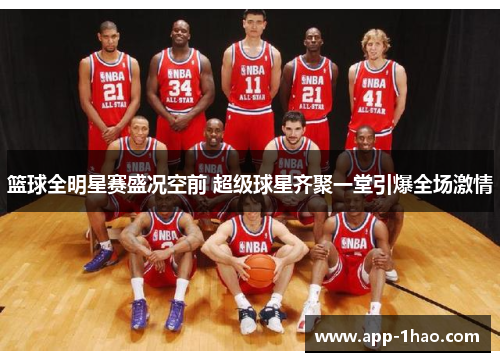 篮球全明星赛盛况空前 超级球星齐聚一堂引爆全场激情 篮球全明星赛盛况空前 超级球星齐聚一堂引爆全场激情