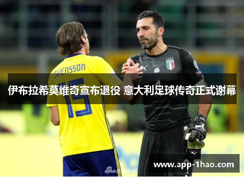伊布拉希莫维奇宣布退役 意大利足球传奇正式谢幕 伊布拉希莫维奇宣布退役 意大利足球传奇正式谢幕