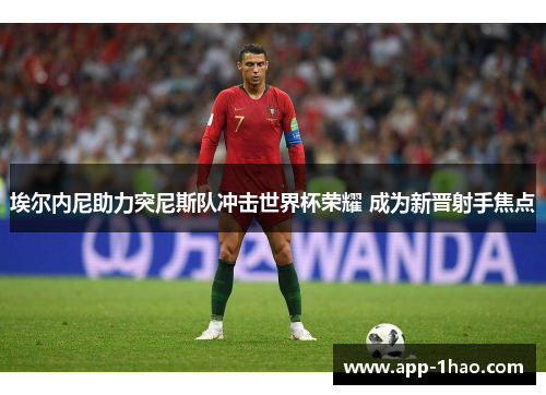 埃尔内尼助力突尼斯队冲击世界杯荣耀 成为新晋射手焦点 埃尔内尼助力突尼斯队冲击世界杯荣耀 成为新晋射手焦点