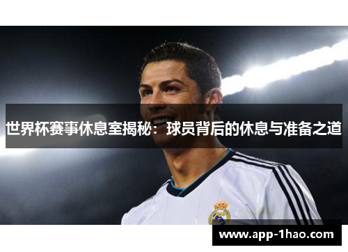 世界杯赛事休息室揭秘：球员背后的休息与准备之道
