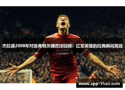 杰拉德2008年对埃弗顿关键进球回顾:红军英雄的经典瞬间再现 杰拉德2008年对埃弗顿关键进球回顾:红军英雄的经典瞬间再现