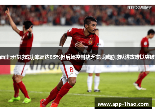 西班牙传球成功率高达85%但后场控制缺乏实质威胁球队进攻难以突破 西班牙传球成功率高达85%但后场控制缺乏实质威胁球队进攻难以突破