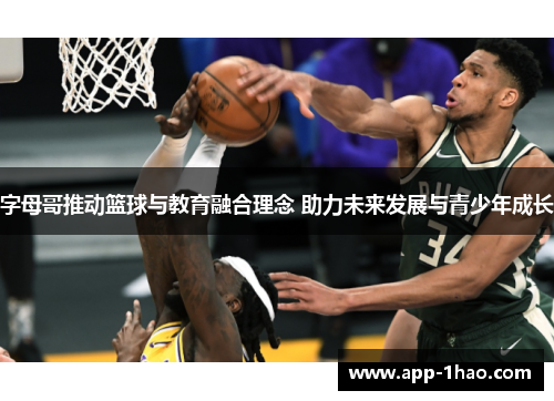 字母哥推动篮球与教育融合理念 助力未来发展与青少年成长 字母哥推动篮球与教育融合理念 助力未来发展与青少年成长