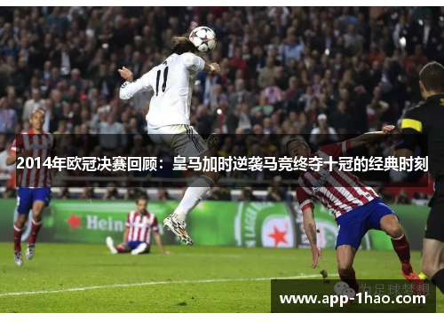2014年欧冠决赛回顾:皇马加时逆袭马竞终夺十冠的经典时刻 2014年欧冠决赛回顾:皇马加时逆袭马竞终夺十冠的经典时刻
