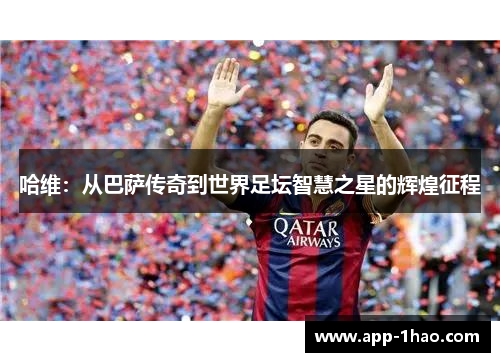 哈维:从巴萨传奇到世界足坛智慧之星的辉煌征程 哈维:从巴萨传奇到世界足坛智慧之星的辉煌征程