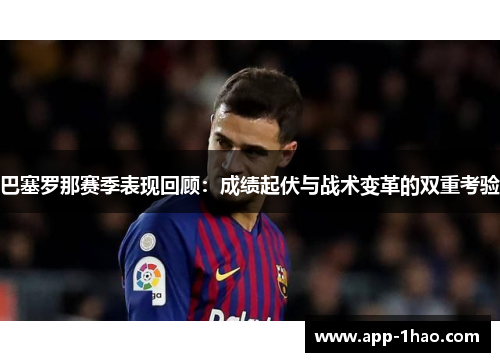 巴塞罗那赛季表现回顾：成绩起伏与战术变革的双重考验