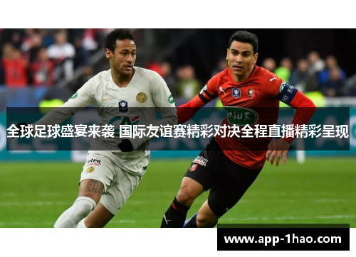 全球足球盛宴来袭 国际友谊赛精彩对决全程直播精彩呈现