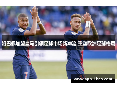 姆巴佩加盟皇马引领足球市场新潮流 重塑欧洲足球格局