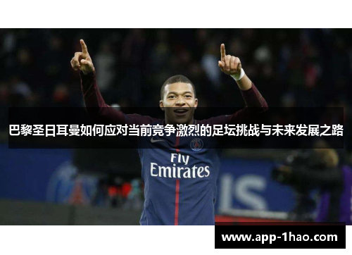 巴黎圣日耳曼如何应对当前竞争激烈的足坛挑战与未来发展之路