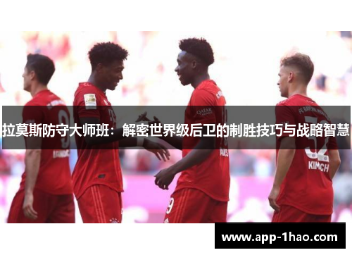 拉莫斯防守大师班：解密世界级后卫的制胜技巧与战略智慧