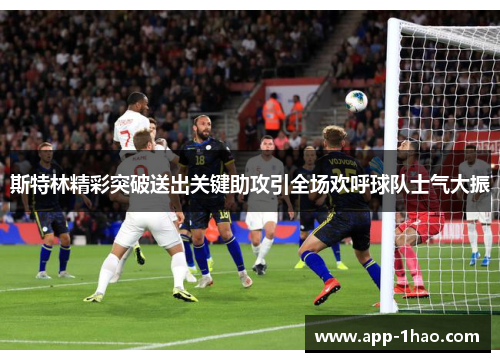 斯特林精彩突破送出关键助攻引全场欢呼球队士气大振