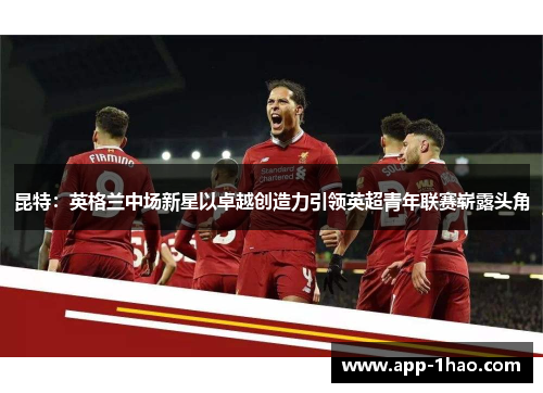 昆特：英格兰中场新星以卓越创造力引领英超青年联赛崭露头角