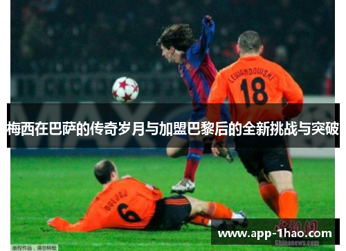 梅西在巴萨的传奇岁月与加盟巴黎后的全新挑战与突破