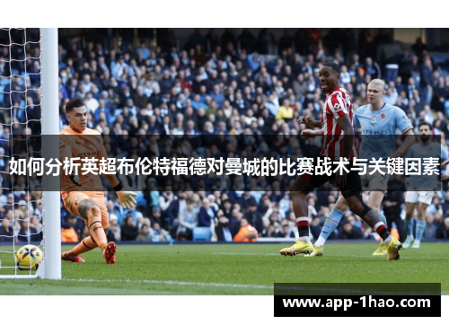 如何分析英超布伦特福德对曼城的比赛战术与关键因素 如何分析英超布伦特福德对曼城的比赛战术与关键因素