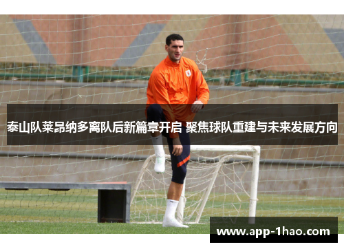 泰山队莱昂纳多离队后新篇章开启 聚焦球队重建与未来发展方向