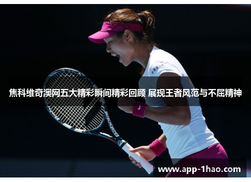焦科维奇澳网五大精彩瞬间精彩回顾 展现王者风范与不屈精神 焦科维奇澳网五大精彩瞬间精彩回顾 展现王者风范与不屈精神