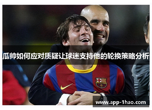 瓜帅如何应对质疑让球迷支持他的轮换策略分析 瓜帅如何应对质疑让球迷支持他的轮换策略分析