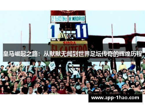 皇马崛起之路:从默默无闻到世界足坛传奇的辉煌历程 皇马崛起之路:从默默无闻到世界足坛传奇的辉煌历程