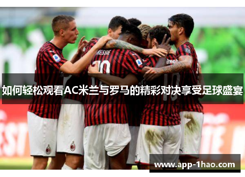 如何轻松观看AC米兰与罗马的精彩对决享受足球盛宴 如何轻松观看AC米兰与罗马的精彩对决享受足球盛宴