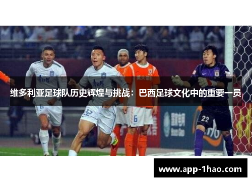 维多利亚足球队历史辉煌与挑战：巴西足球文化中的重要一员