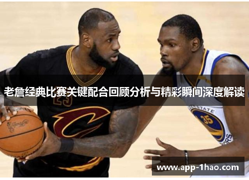 老詹经典比赛关键配合回顾分析与精彩瞬间深度解读