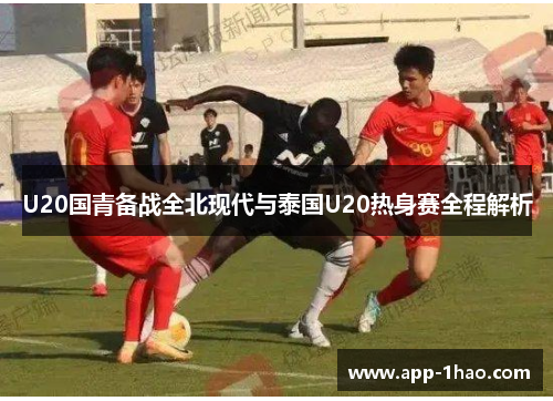 U20国青备战全北现代与泰国U20热身赛全程解析 U20国青备战全北现代与泰国U20热身赛全程解析