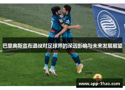 巴里奥斯宣布退役对足球界的深远影响与未来发展展望