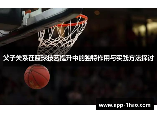 父子关系在篮球技艺提升中的独特作用与实践方法探讨