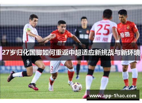 27岁归化国脚如何重返中超适应新挑战与新环境