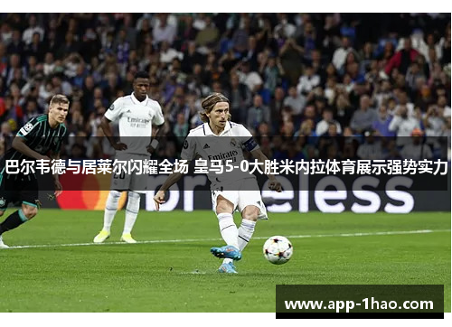 巴尔韦德与居莱尔闪耀全场 皇马5-0大胜米内拉体育展示强势实力