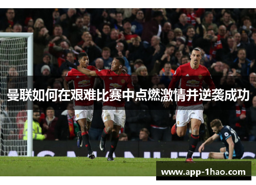 曼联如何在艰难比赛中点燃激情并逆袭成功 曼联如何在艰难比赛中点燃激情并逆袭成功