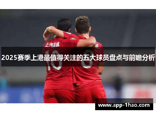 2025赛季上港最值得关注的五大球员盘点与前瞻分析
