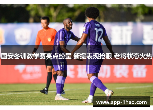 国安冬训教学赛亮点纷呈 新援表现抢眼 老将状态火热