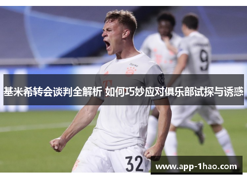基米希转会谈判全解析 如何巧妙应对俱乐部试探与诱惑