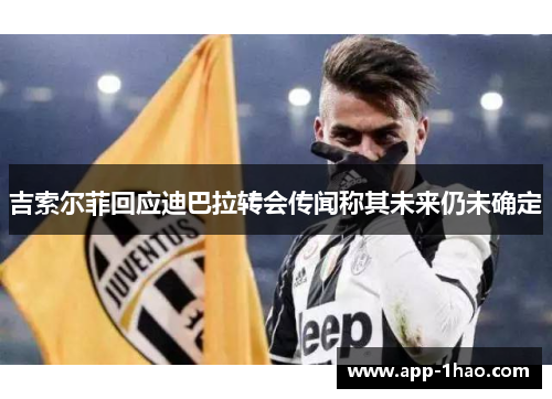 吉索尔菲回应迪巴拉转会传闻称其未来仍未确定